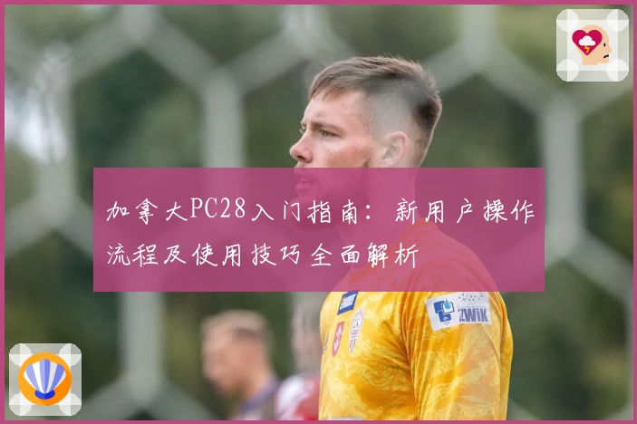 加拿大PC28入门指南：新用户操作流程及使用技巧全面解析