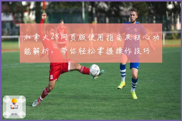 加拿大28网页版使用指南及核心功能解析，带你轻松掌握操作技巧