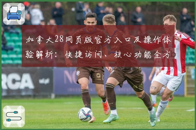 加拿大28网页版官方入口及操作体验解析：快捷访问、核心功能全方位介绍