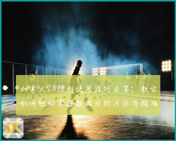 加拿大28预测使用技巧分享：教你如何轻松掌握数据分析方法与精准预测秘诀