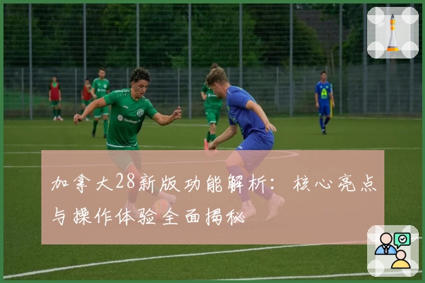 加拿大28新版功能解析：核心亮点与操作体验全面揭秘