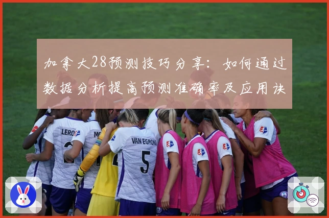 加拿大28预测技巧分享：如何通过数据分析提高预测准确率及应用诀窍