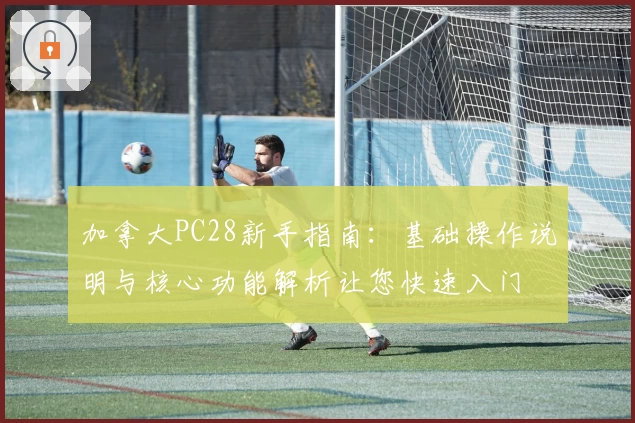 加拿大PC28新手指南:基础操作说明与核心功能解析让您快速入门