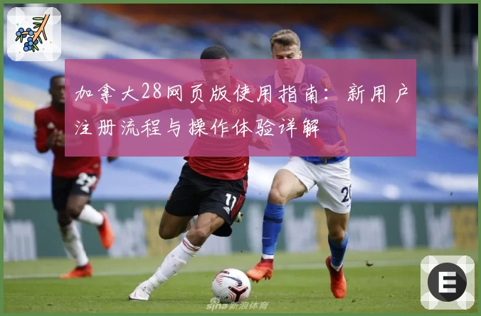 加拿大28网页版使用指南：新用户注册流程与操作体验详解