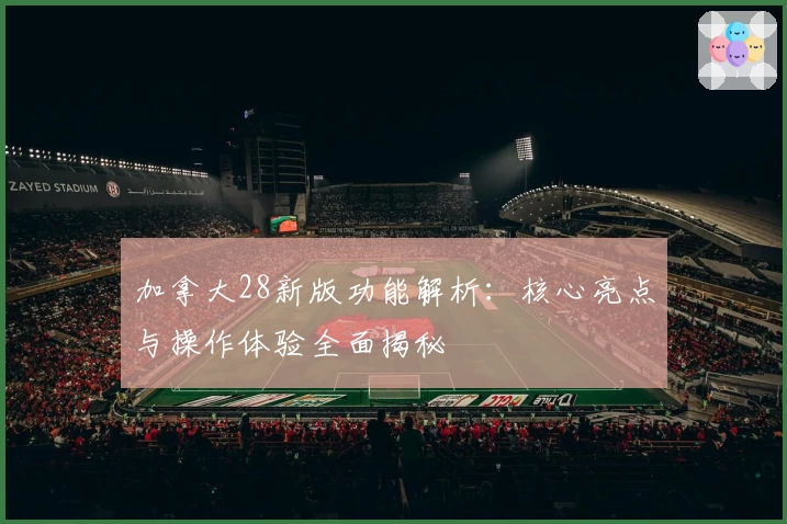 加拿大28新版功能解析：核心亮点与操作体验全面揭秘