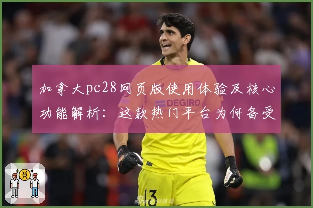 加拿大pc28网页版使用体验及核心功能解析:这款热门平台为何备受用户青睐?