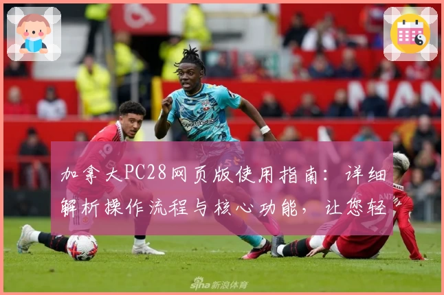 加拿大PC28网页版使用指南：详细解析操作流程与核心功能，让您轻松上手