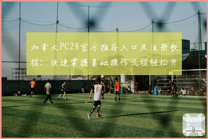 加拿大PC28官方推荐入口及注册教程：快速掌握基础操作流程轻松开启新体验