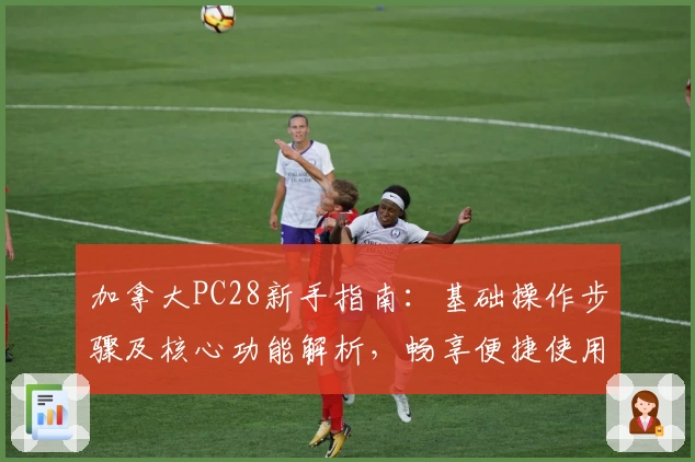 加拿大PC28新手指南：基础操作步骤及核心功能解析，畅享便捷使用体验