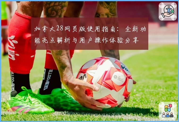 加拿大28网页版使用指南：全新功能亮点解析与用户操作体验分享