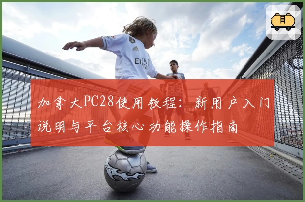 加拿大PC28使用教程:新用户入门说明与平台核心功能操作指南