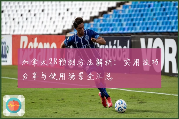 加拿大28预测方法解析：实用技巧分享与使用场景全汇总