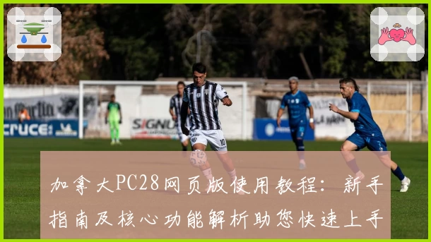 加拿大PC28网页版使用教程:新手指南及核心功能解析助您快速上手