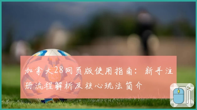 加拿大28网页版使用指南：新手注册流程解析及核心玩法简介