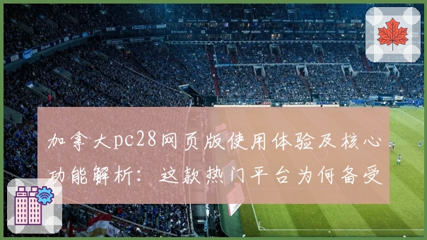 加拿大pc28网页版使用体验及核心功能解析：这款热门平台为何备受用户青睐？
