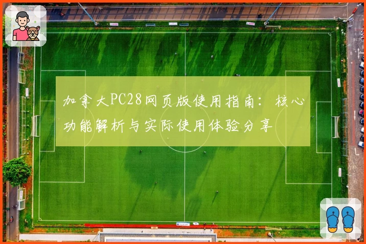 加拿大PC28网页版使用指南：核心功能解析与实际使用体验分享