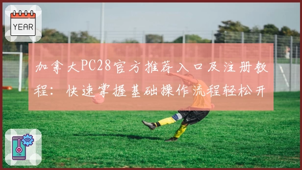 加拿大PC28官方推荐入口及注册教程：快速掌握基础操作流程轻松开启新体验