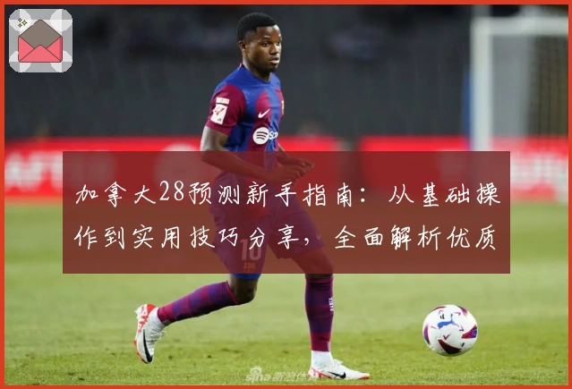 加拿大28预测新手指南：从基础操作到实用技巧分享，全面解析优质使用体验